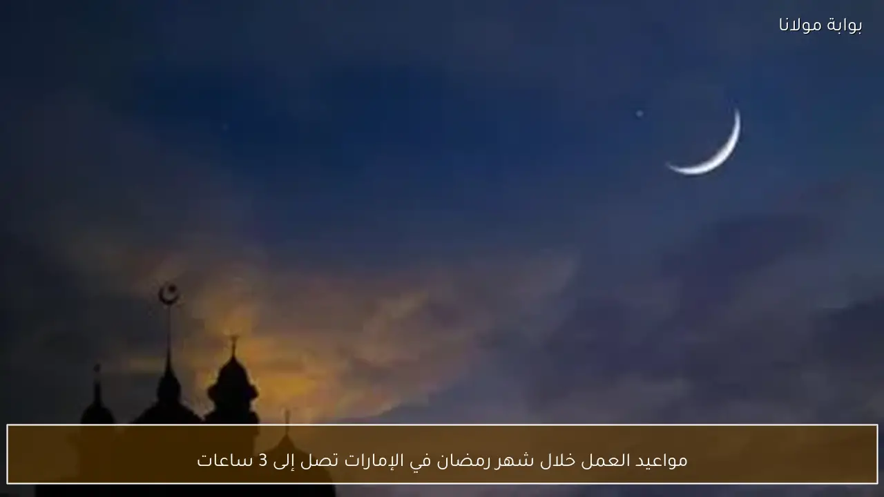 مواعيد العمل خلال شهر رمضان في الإمارات تصل إلى 3 ساعات