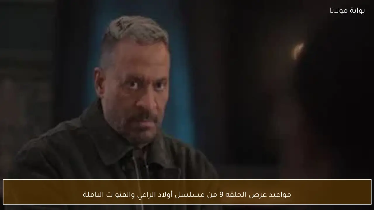 مواعيد عرض الحلقة 9 من مسلسل أولاد الراعي والقنوات الناقلة