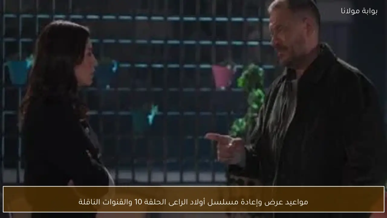 مواعيد عرض وإعادة مسلسل أولاد الراعى الحلقة 10 والقنوات الناقلة