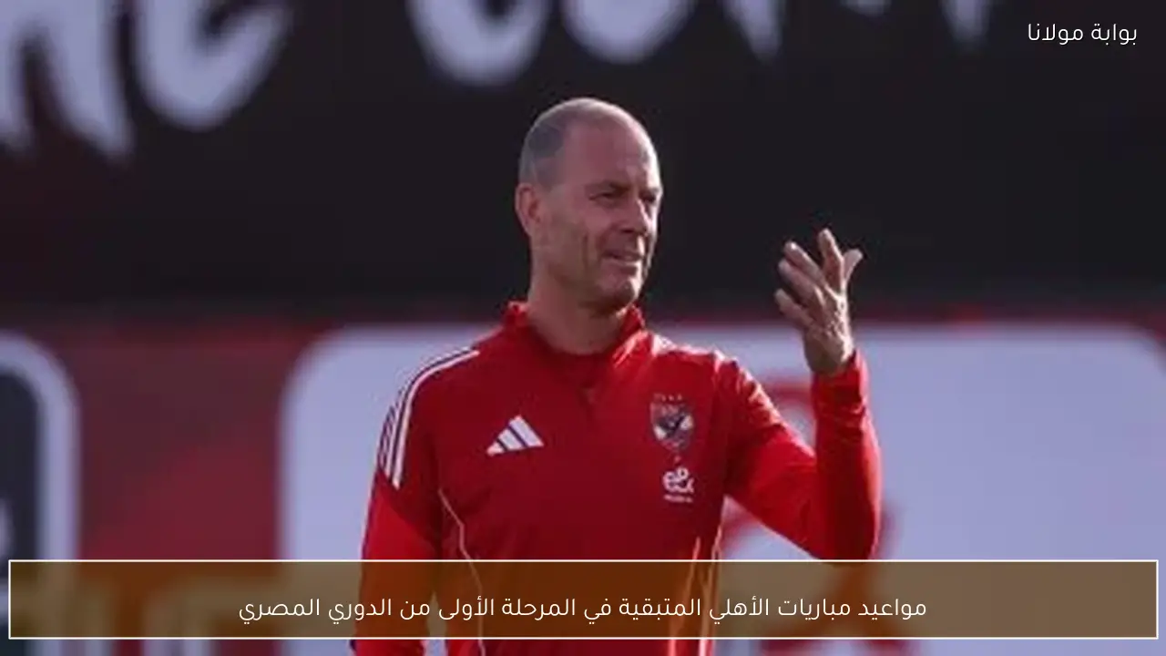 مواعيد مباريات الأهلي المتبقية في المرحلة الأولى من الدوري المصري