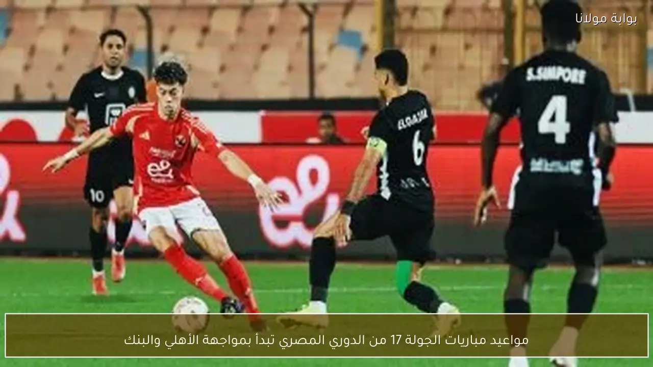 مواعيد مباريات الجولة 17 من الدوري المصري تبدأ بمواجهة الأهلي والبنك