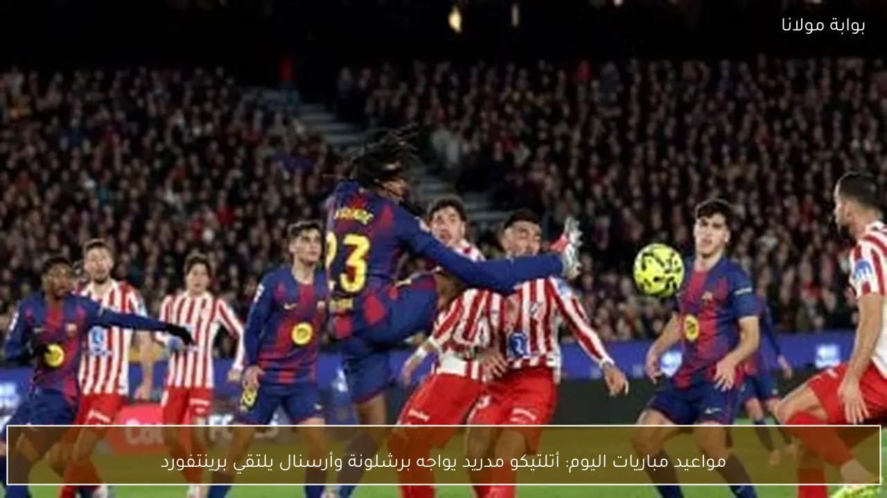 مواعيد مباريات اليوم: أتلتيكو مدريد يواجه برشلونة وأرسنال يلتقي برينتفورد