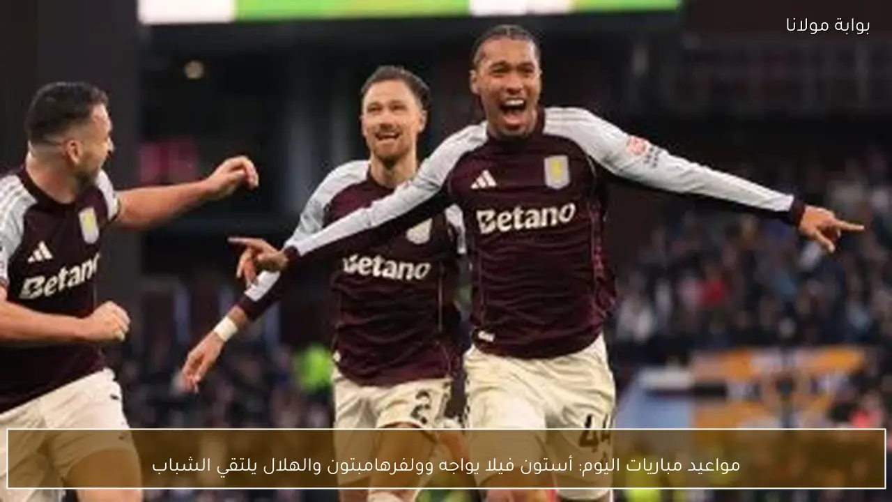 مواعيد مباريات اليوم: أستون فيلا يواجه وولفرهامبتون والهلال يلتقي الشباب
