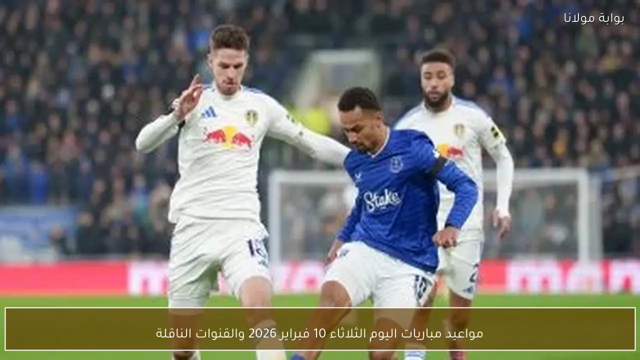 مواعيد مباريات اليوم الثلاثاء 10 فبراير 2026 والقنوات الناقلة