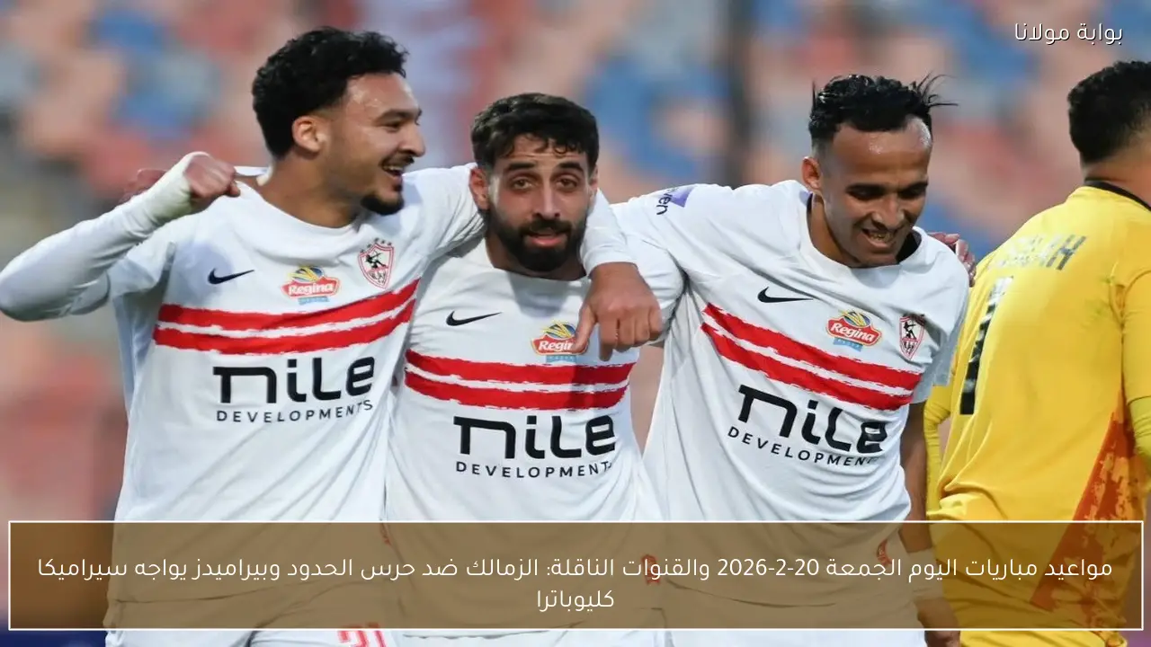 مواعيد مباريات اليوم الجمعة 20-2-2026 والقنوات الناقلة: الزمالك ضد حرس الحدود وبيراميدز يواجه سيراميكا كليوباترا