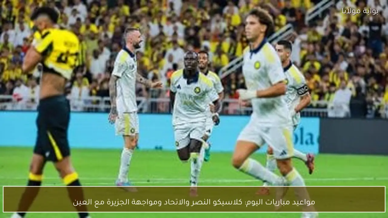 مواعيد مباريات اليوم: كلاسيكو النصر والاتحاد ومواجهة الجزيرة مع العين
