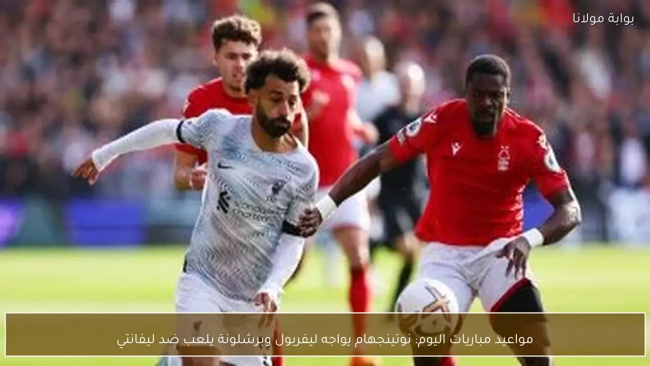 مواعيد مباريات اليوم: نوتينجهام يواجه ليفربول وبرشلونة يلعب ضد ليفانتي