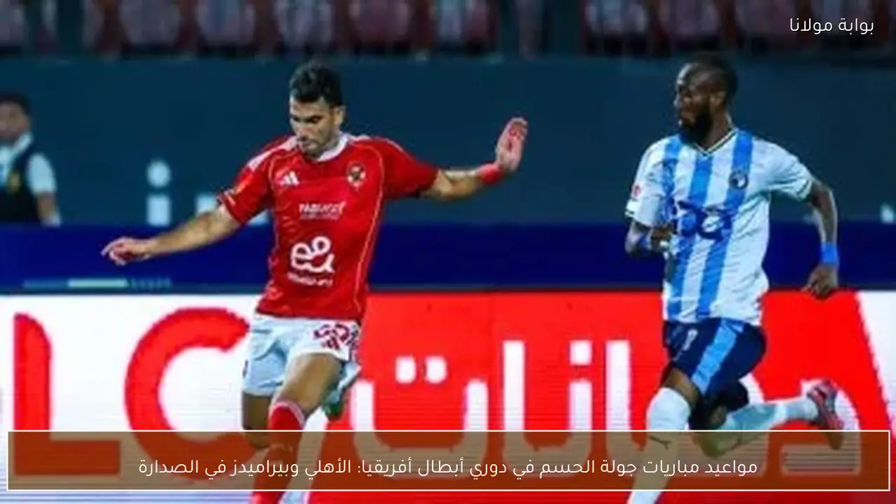 مواعيد مباريات جولة الحسم في دوري أبطال أفريقيا: الأهلي وبيراميدز في الصدارة