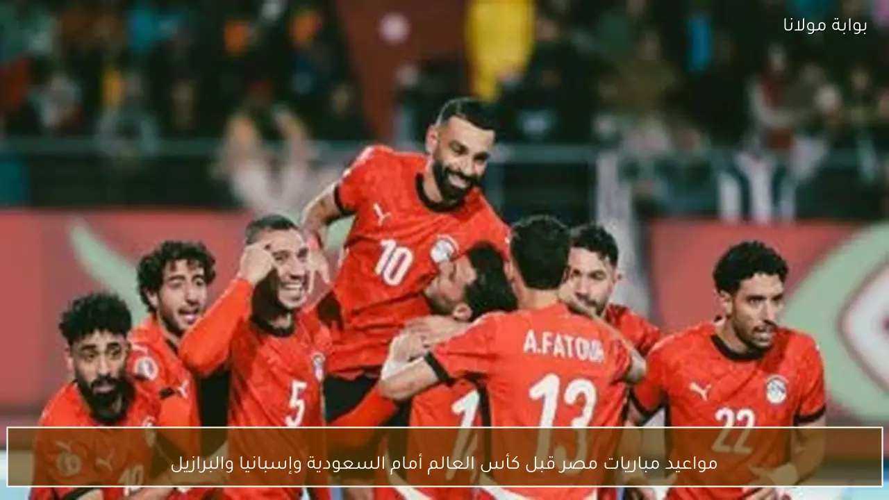 مواعيد مباريات مصر قبل كأس العالم أمام السعودية وإسبانيا والبرازيل