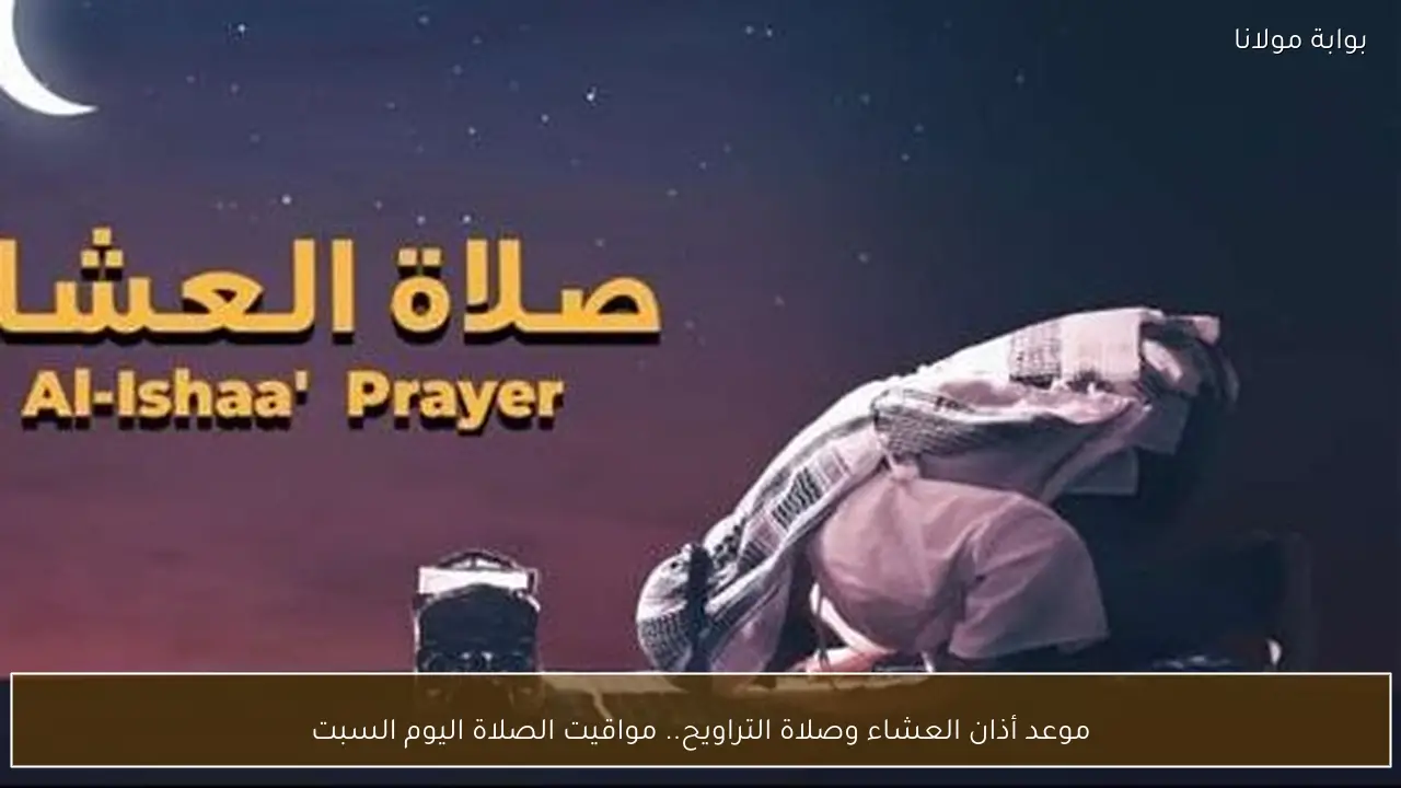 موعد أذان العشاء وصلاة التراويح.. مواقيت الصلاة اليوم السبت