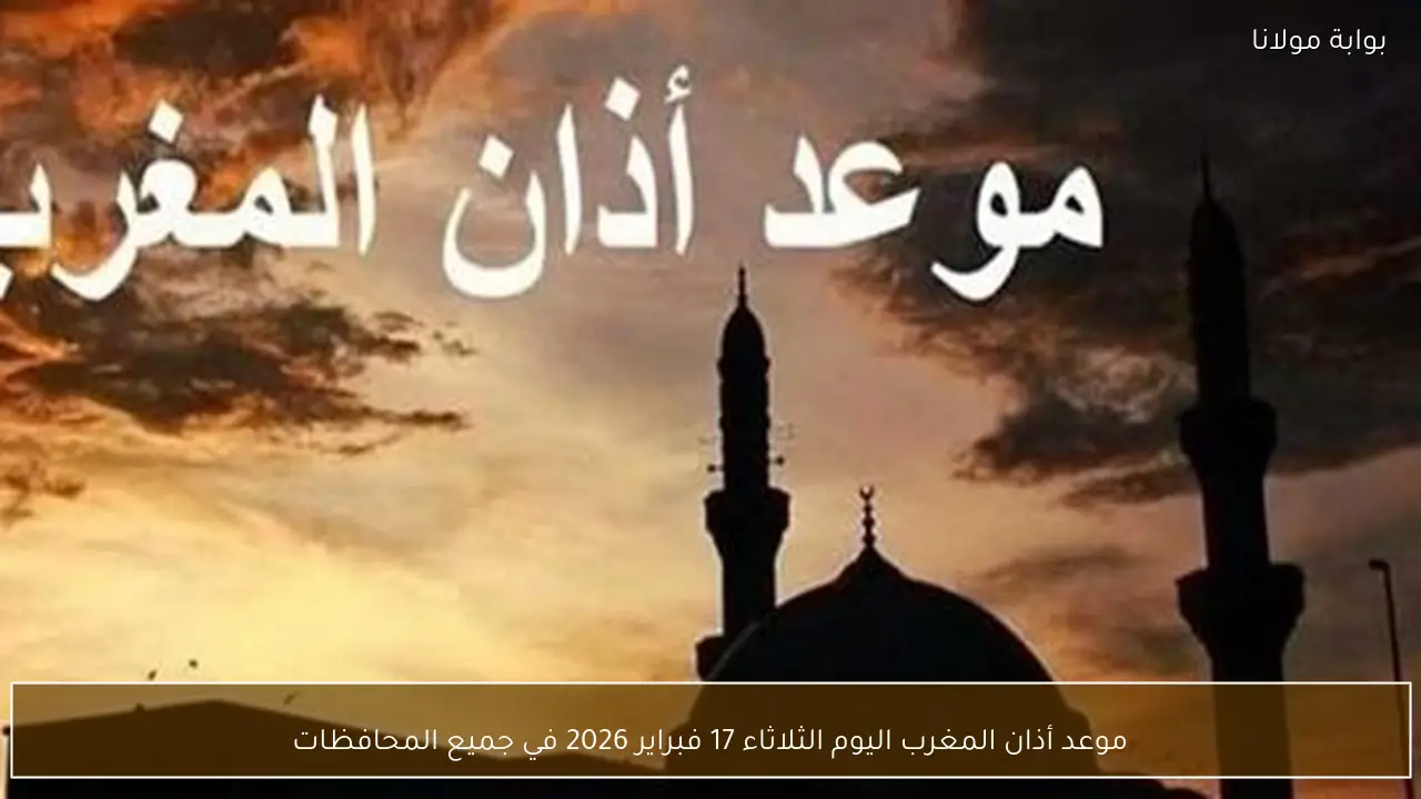موعد أذان المغرب اليوم الثلاثاء 17 فبراير 2026 في جميع المحافظات