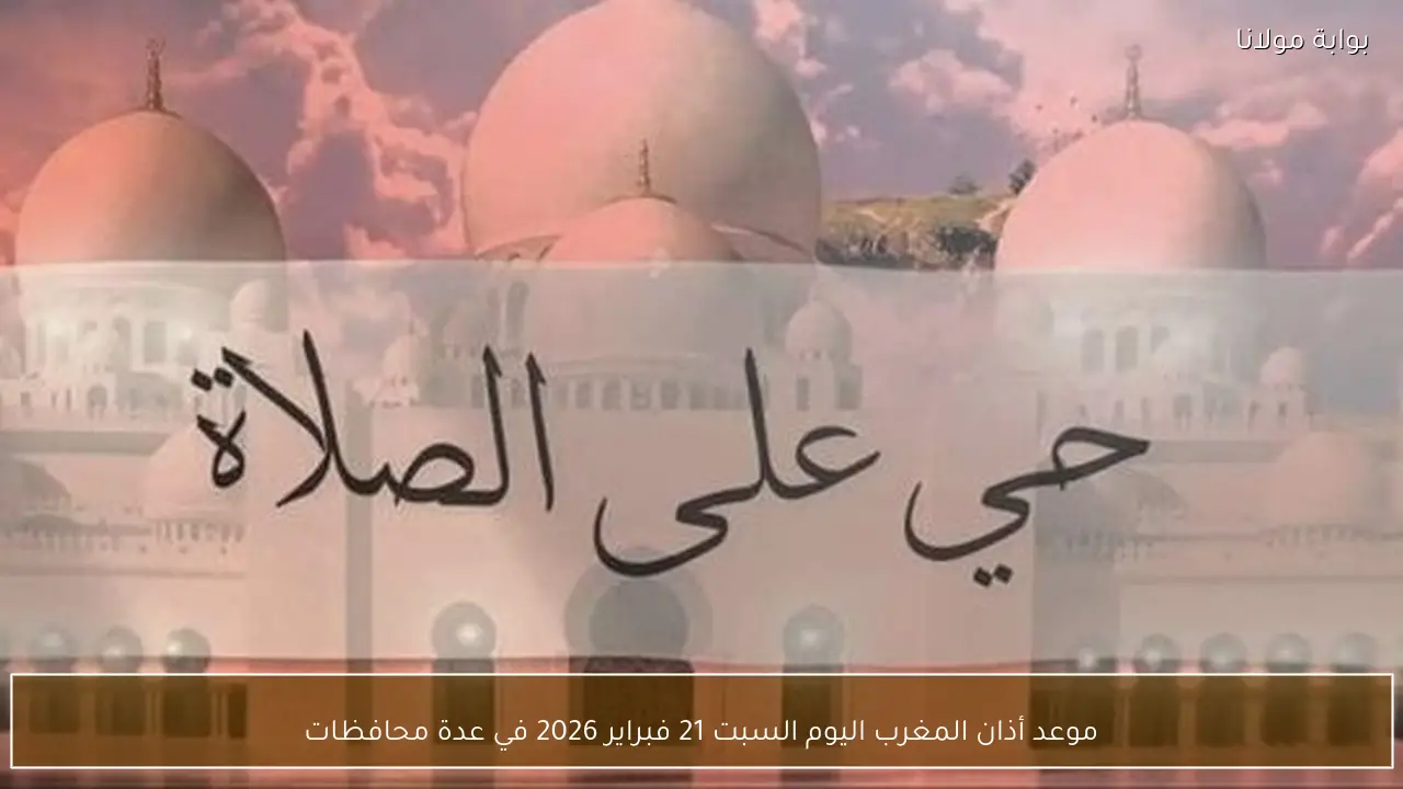 موعد أذان المغرب اليوم السبت 21 فبراير 2026 في عدة محافظات