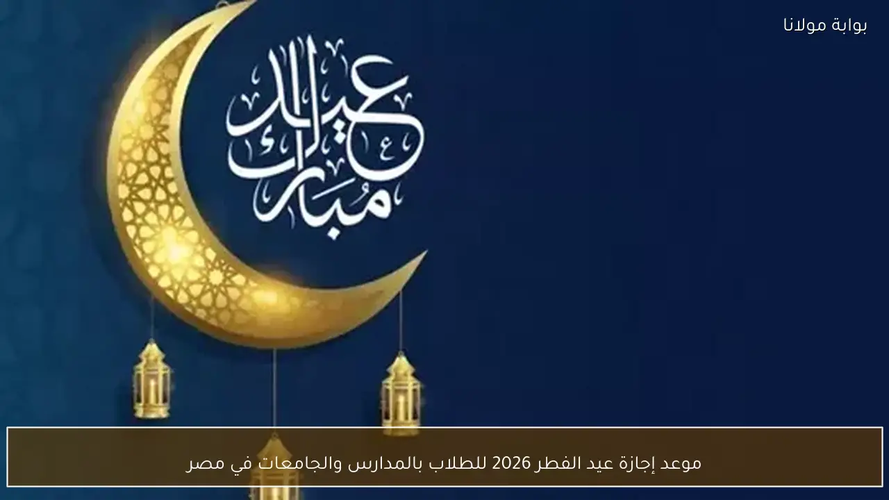 موعد إجازة عيد الفطر 2026 للطلاب بالمدارس والجامعات في مصر