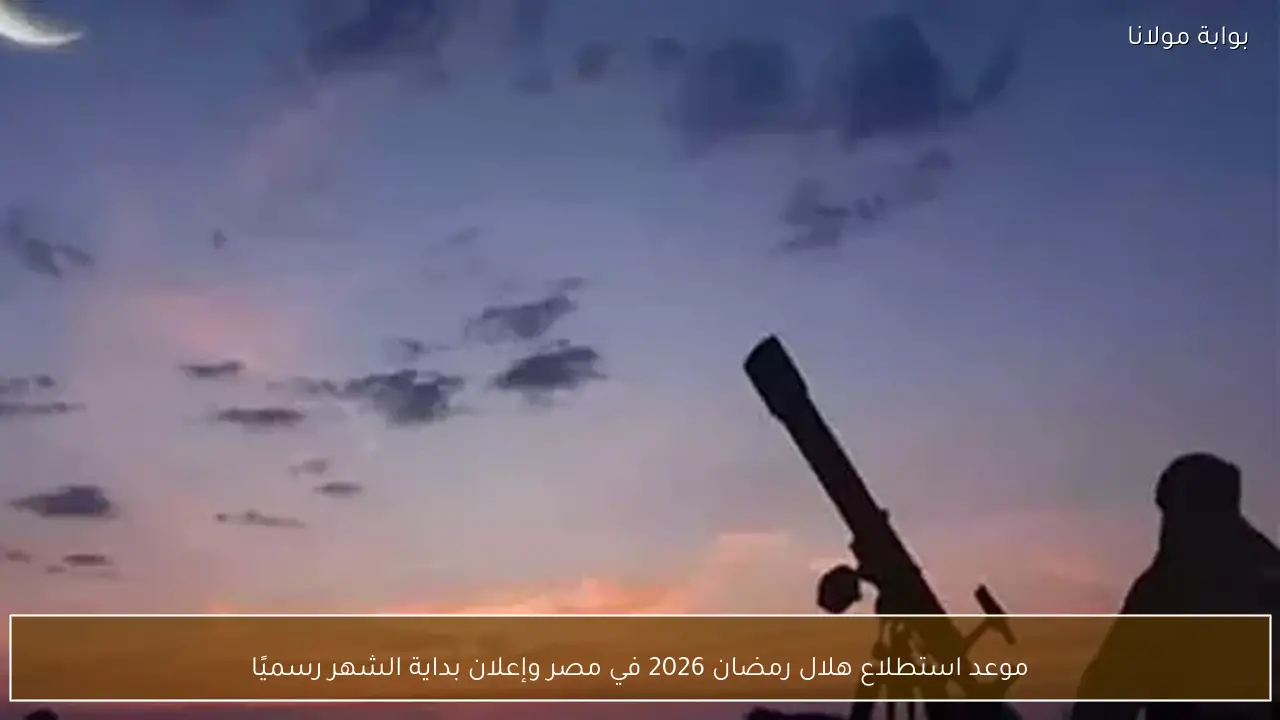 موعد استطلاع هلال رمضان 2026 في مصر وإعلان بداية الشهر رسميًا