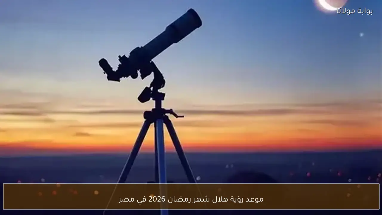 موعد رؤية هلال شهر رمضان 2026 في مصر