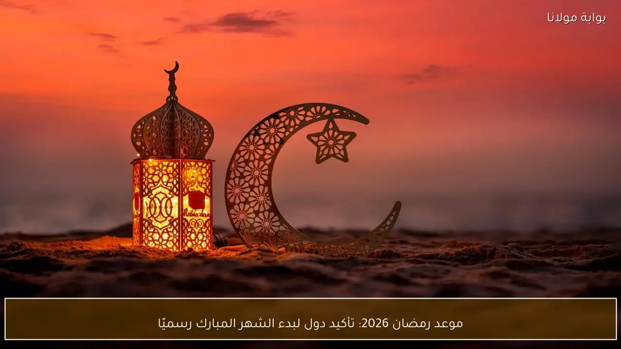موعد رمضان 2026: تأكيد دول لبدء الشهر المبارك رسميًا