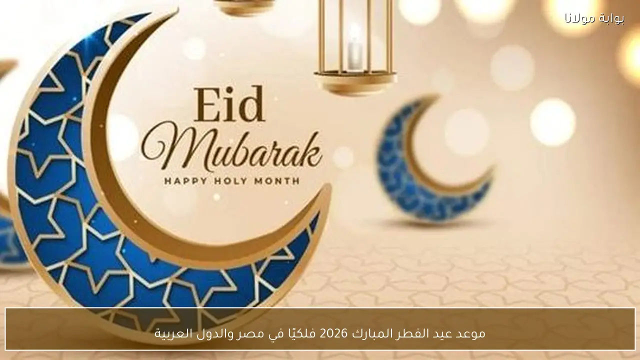 موعد عيد الفطر المبارك 2026 فلكيًا في مصر والدول العربية