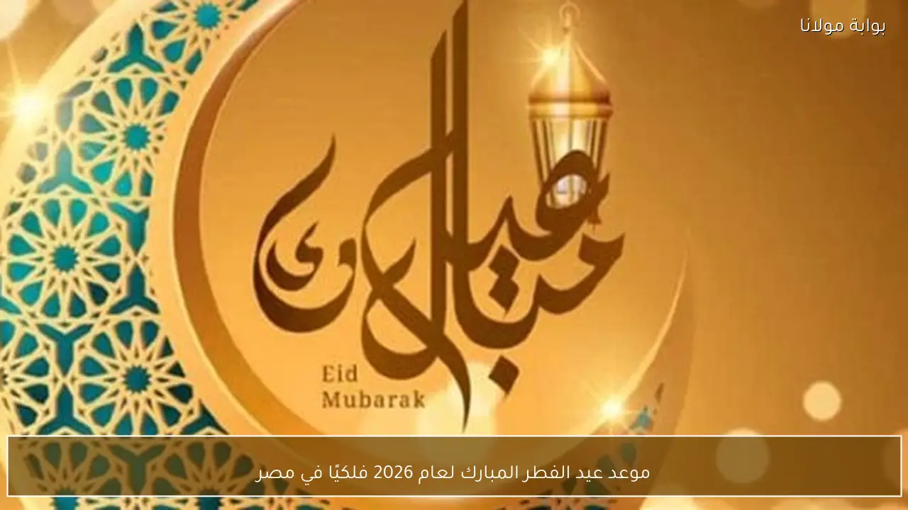 موعد عيد الفطر المبارك لعام 2026 فلكيًا في مصر