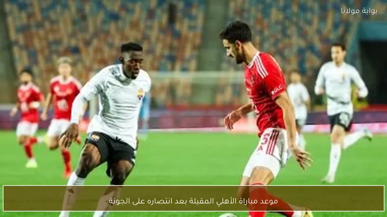 موعد مباراة الأهلي المقبلة بعد انتصاره على الجونة