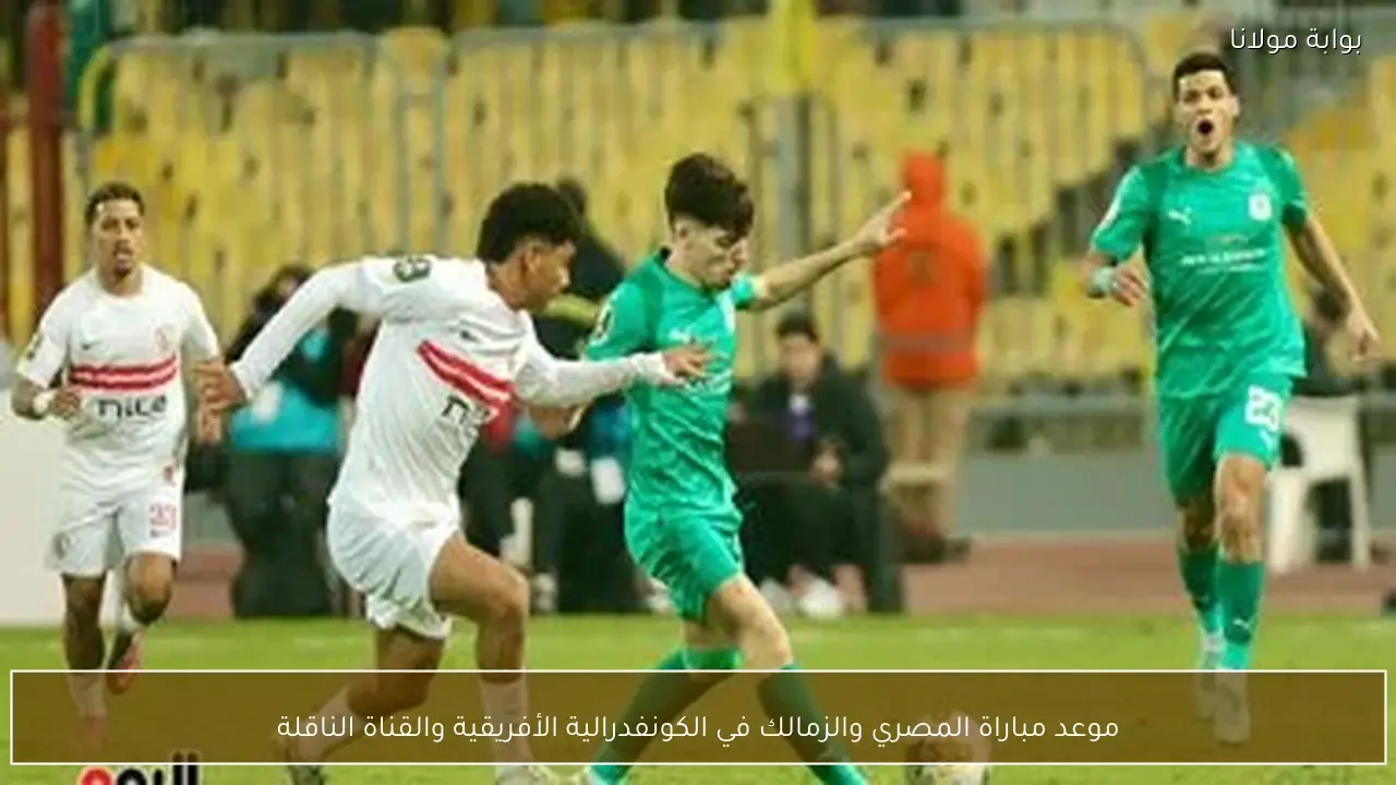 موعد مباراة المصري والزمالك في الكونفدرالية الأفريقية والقناة الناقلة