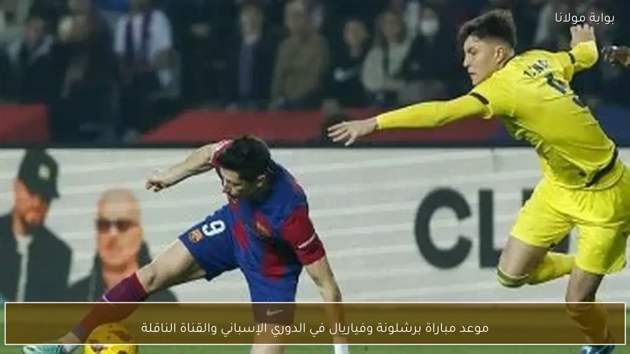 موعد مباراة برشلونة وفياريال في الدوري الإسباني والقناة الناقلة