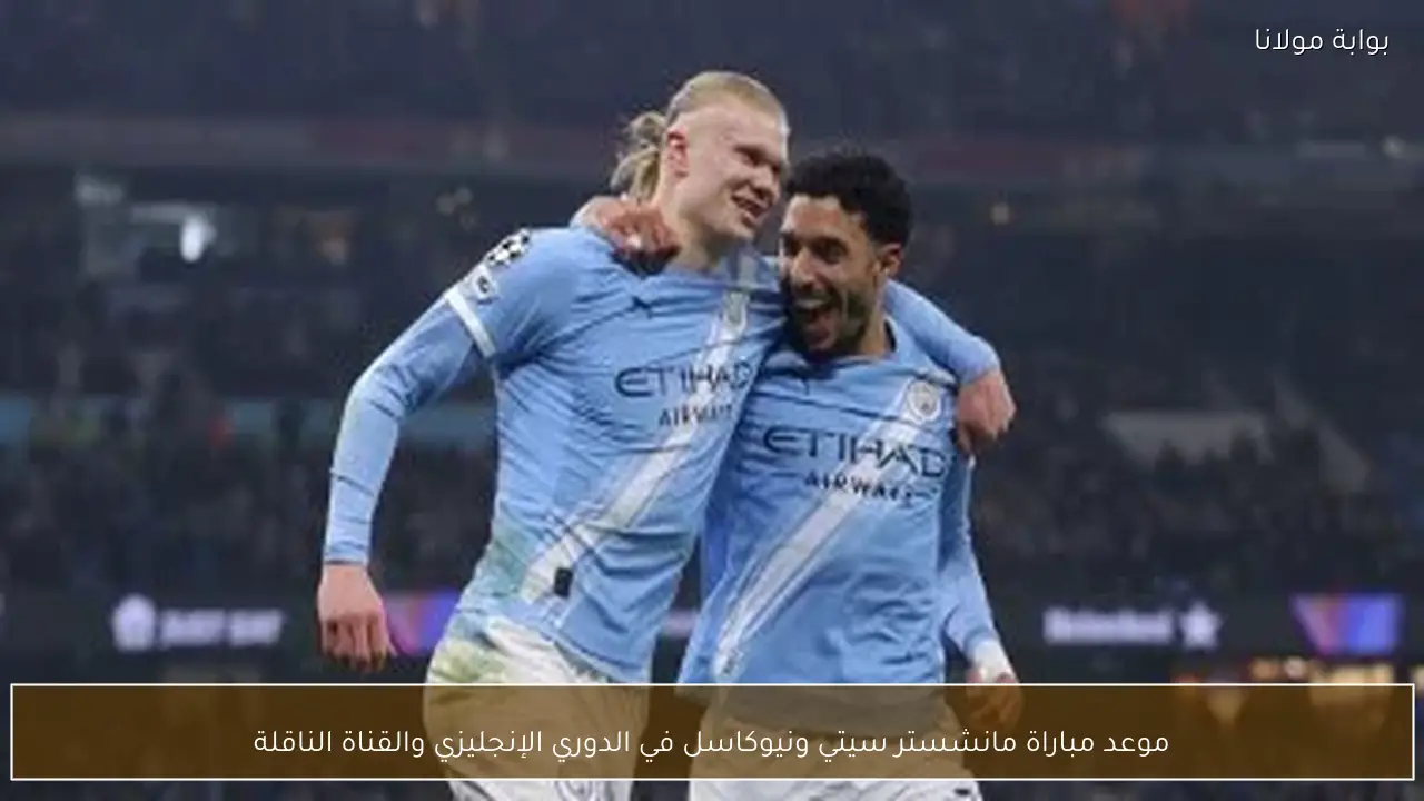 موعد مباراة مانشستر سيتي ونيوكاسل في الدوري الإنجليزي والقناة الناقلة