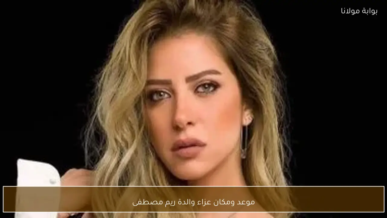 موعد ومكان عزاء والدة ريم مصطفى