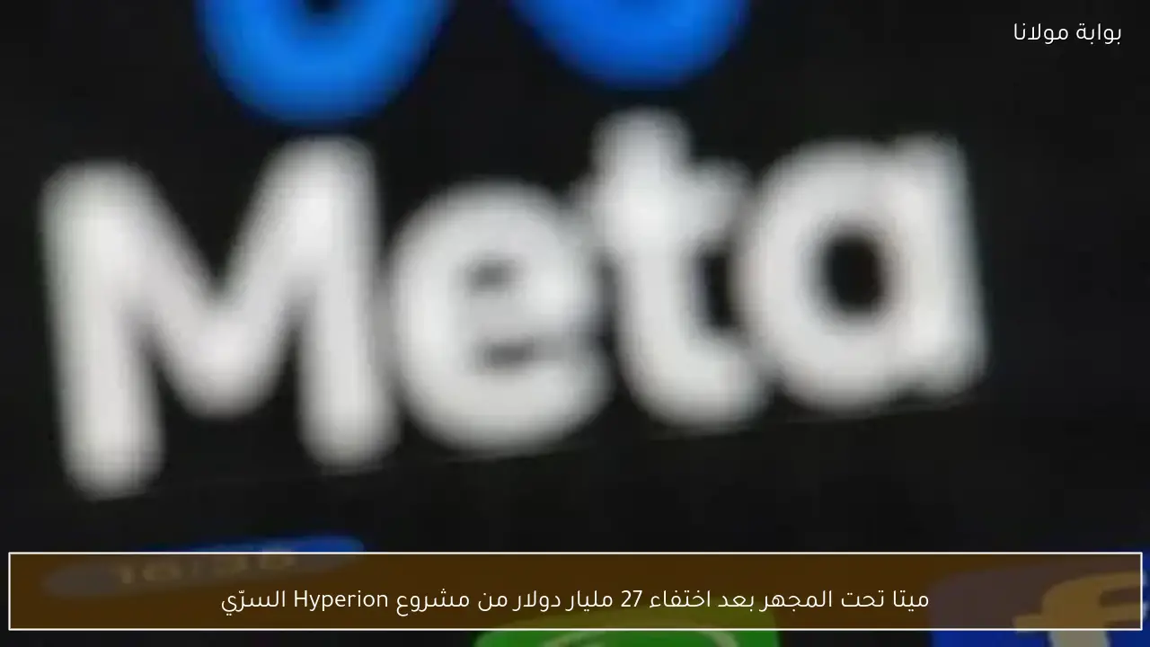 ميتا تحت المجهر بعد اختفاء 27 مليار دولار من مشروع Hyperion السرّي