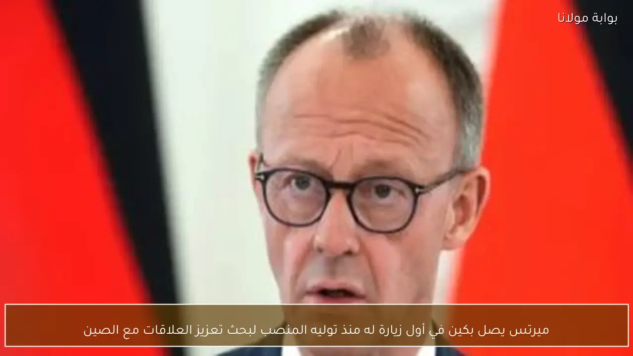 ميرتس يصل بكين في أول زيارة له منذ توليه المنصب لبحث تعزيز العلاقات مع الصين