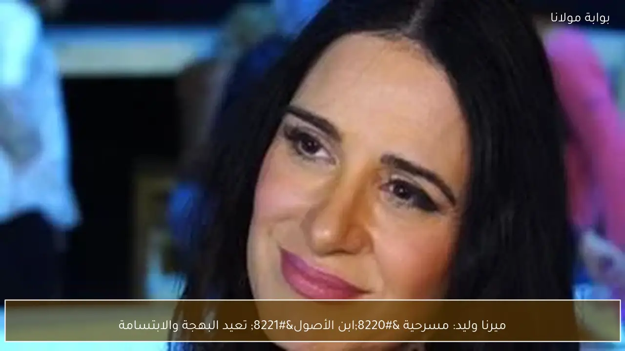 ميرنا وليد: مسرحية “ابن الأصول” تعيد البهجة والابتسامة