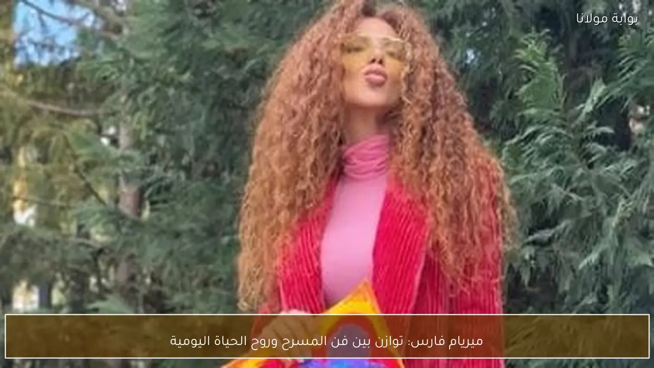 ميريام فارس: توازن بين فن المسرح وروح الحياة اليومية