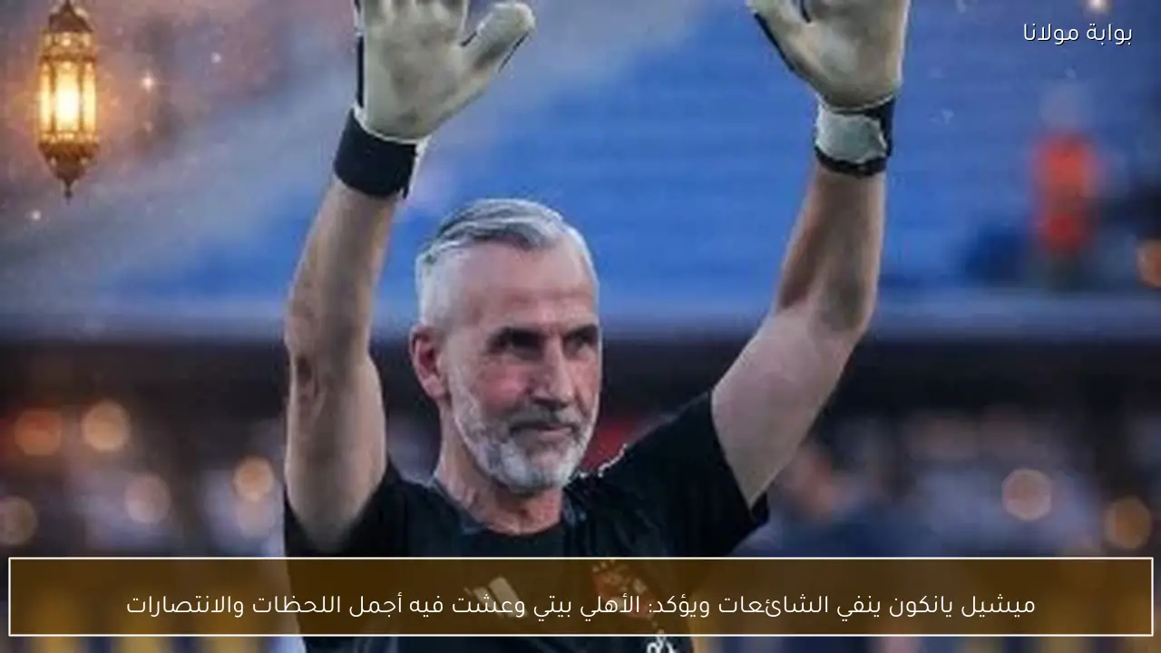 ميشيل يانكون ينفي الشائعات ويؤكد: الأهلي بيتي وعشت فيه أجمل اللحظات والانتصارات