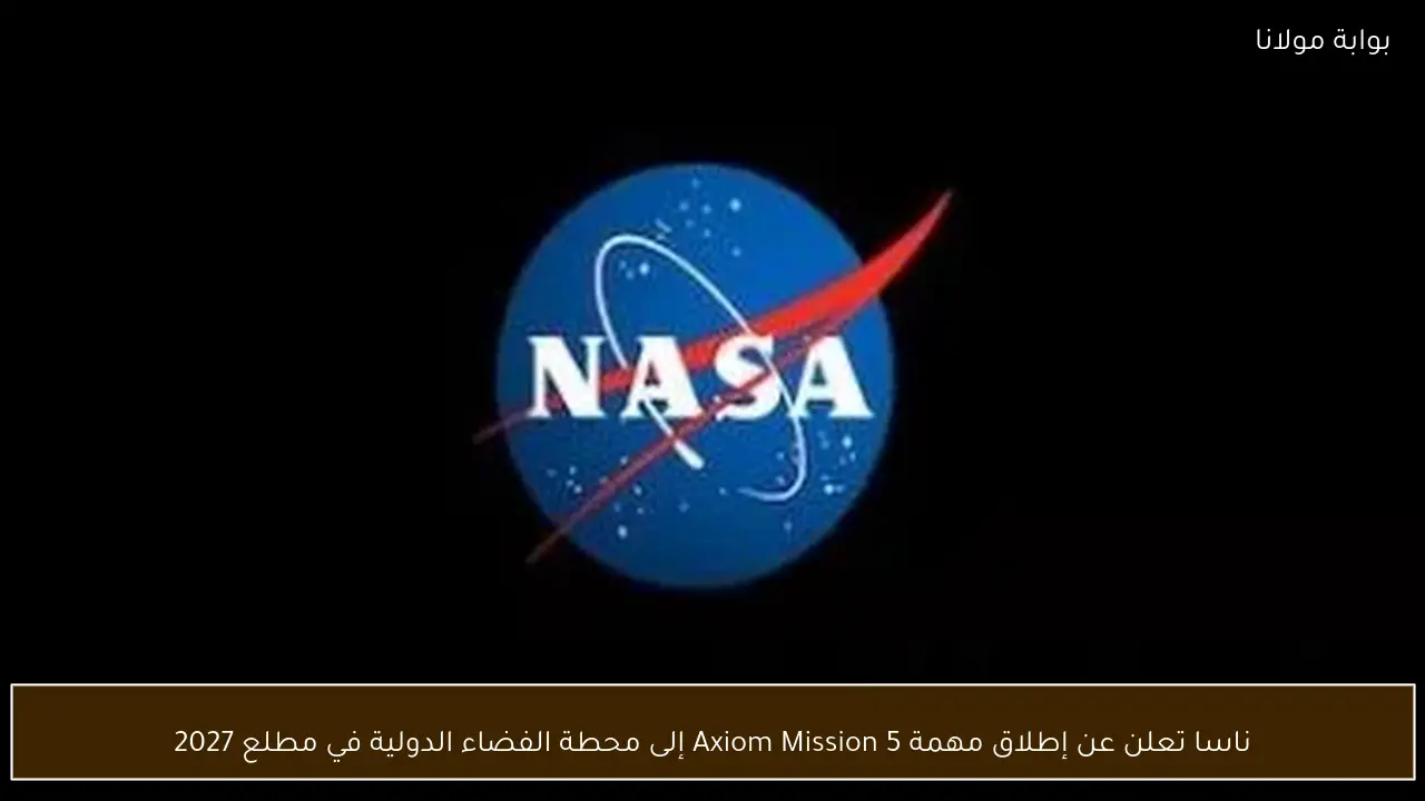 ناسا تعلن عن إطلاق مهمة Axiom Mission 5 إلى محطة الفضاء الدولية في مطلع 2027