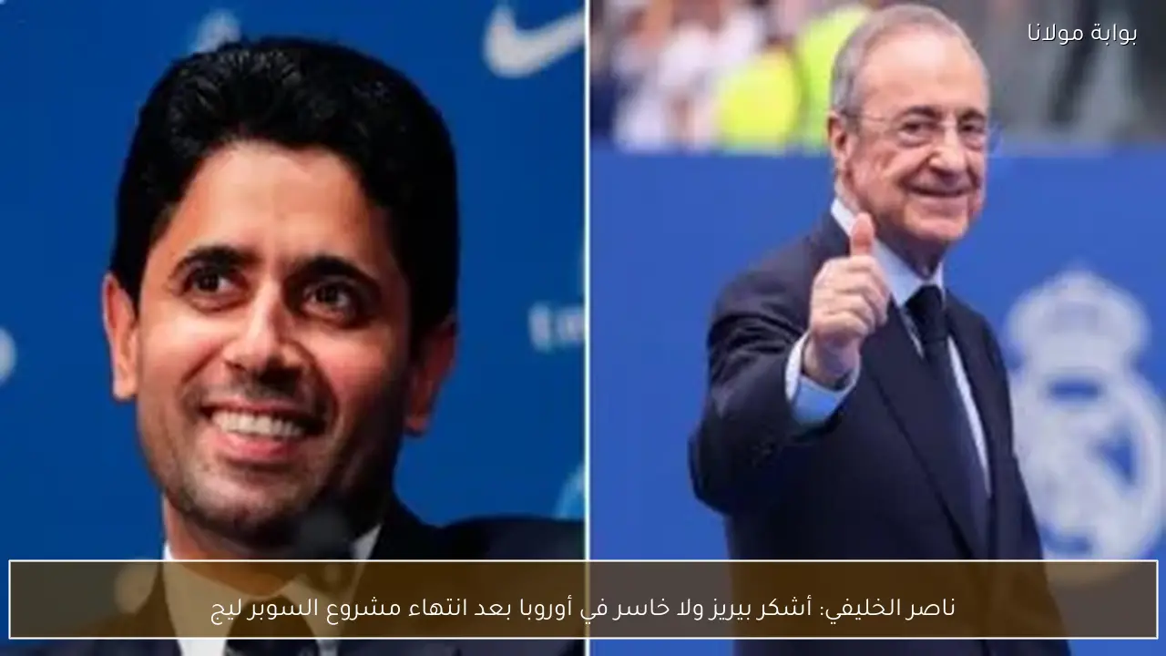 ناصر الخليفي: أشكر بيريز ولا خاسر في أوروبا بعد انتهاء مشروع السوبر ليج