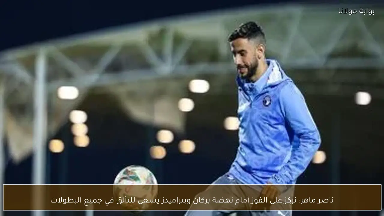 ناصر ماهر: نركز على الفوز أمام نهضة بركان وبيراميدز يسعى للتألق في جميع البطولات