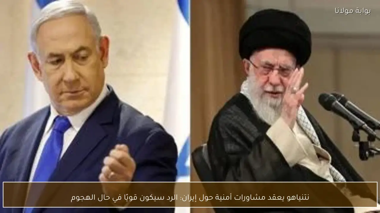 نتنياهو يعقد مشاورات أمنية حول إيران: الرد سيكون قويًا في حال الهجوم