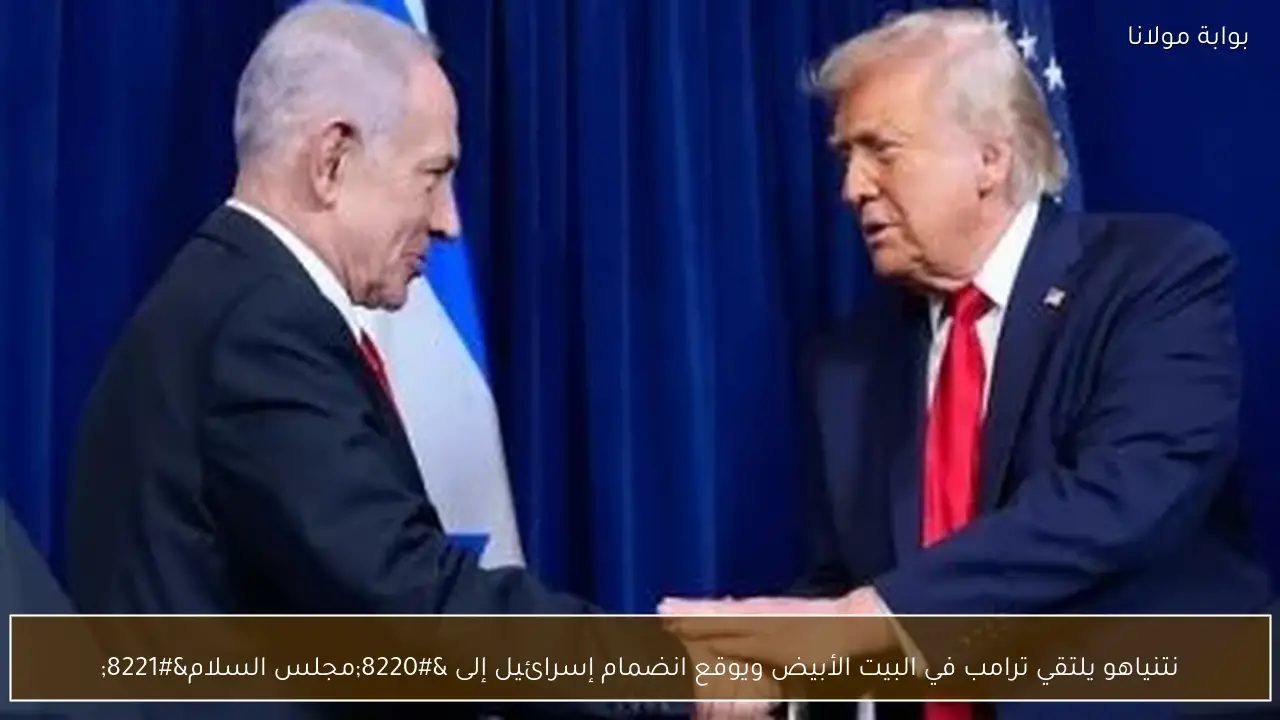 نتنياهو يلتقي ترامب في البيت الأبيض ويوقع انضمام إسرائيل إلى “مجلس السلام”