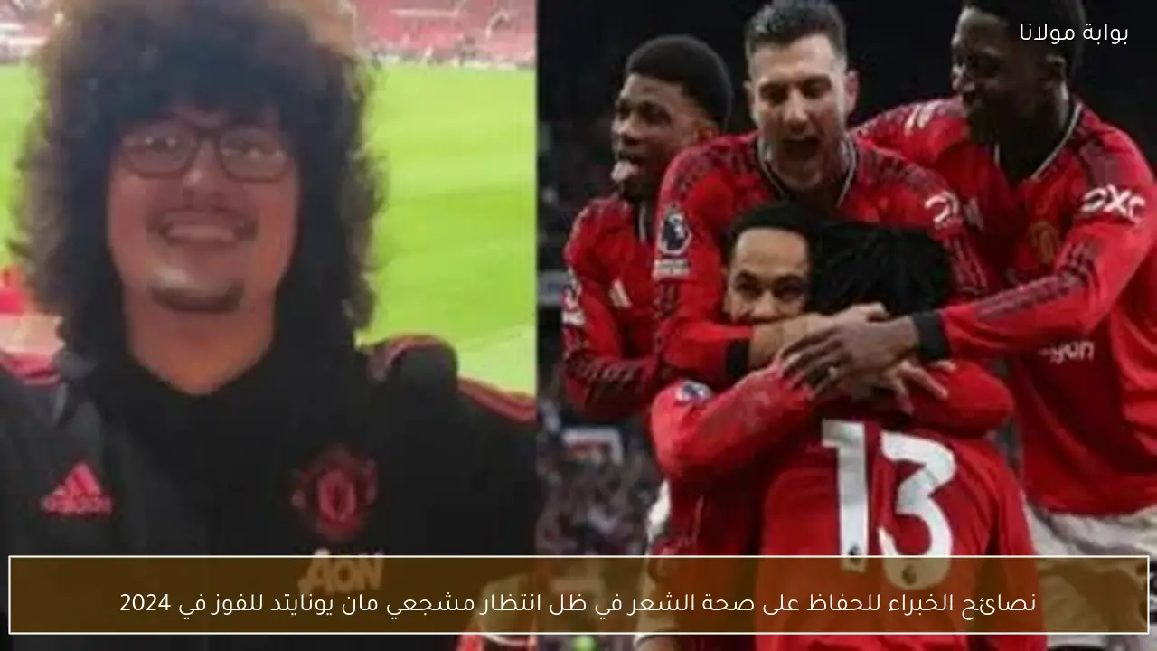 نصائح الخبراء للحفاظ على صحة الشعر في ظل انتظار مشجعي مان يونايتد للفوز في 2024