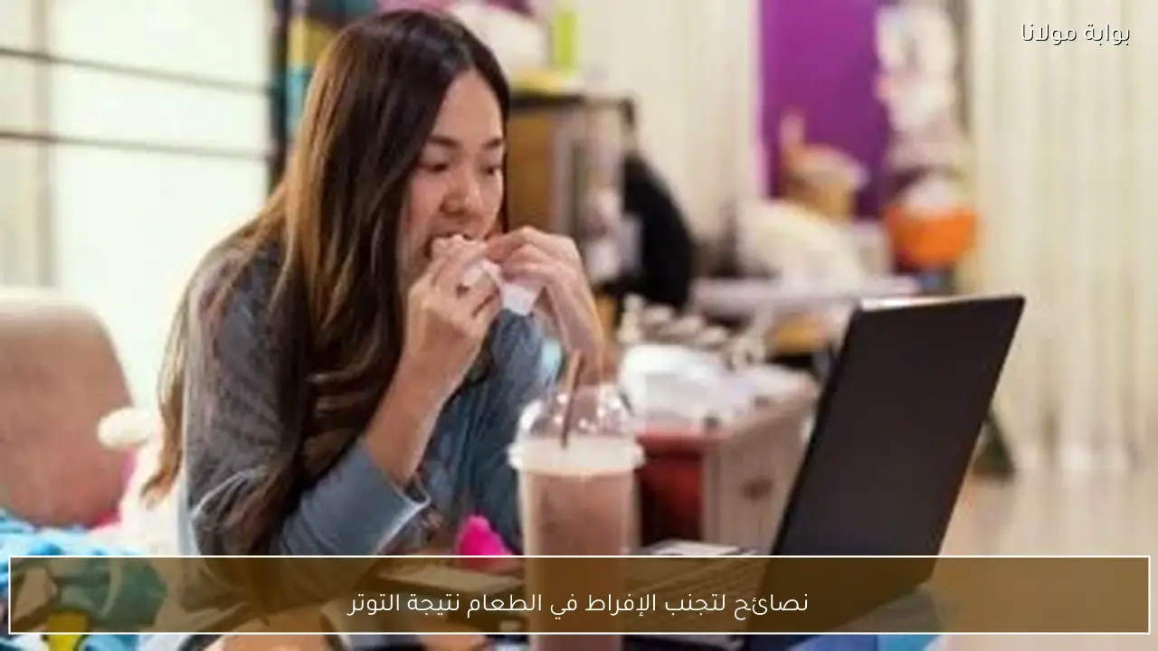 نصائح لتجنب الإفراط في الطعام نتيجة التوتر