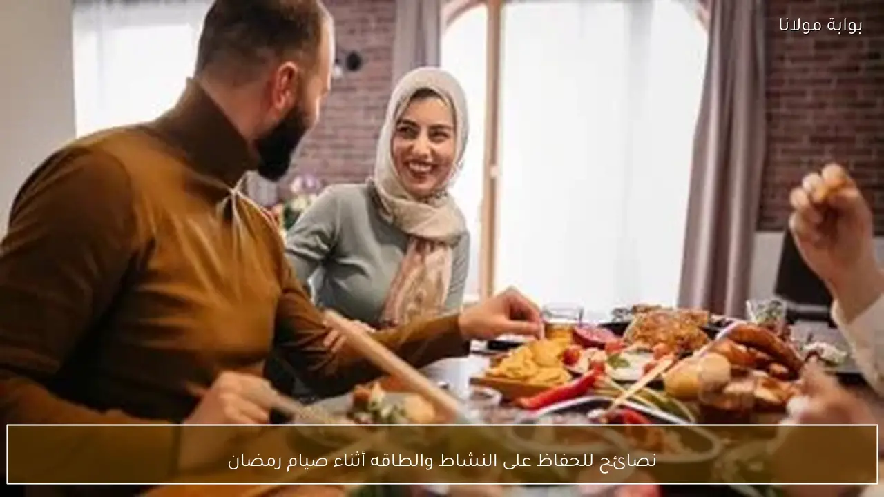 نصائح للحفاظ على النشاط والطاقه أثناء صيام رمضان