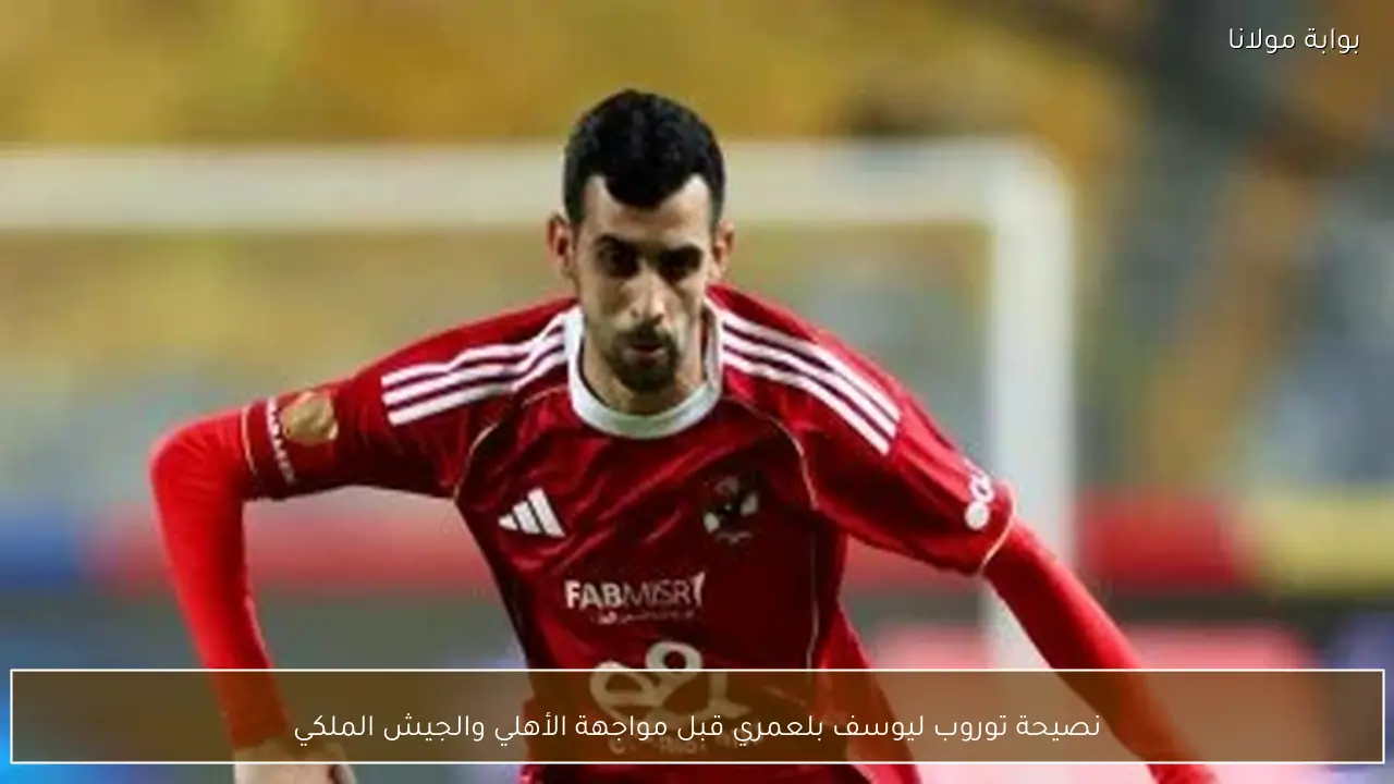 نصيحة توروب ليوسف بلعمري قبل مواجهة الأهلي والجيش الملكي