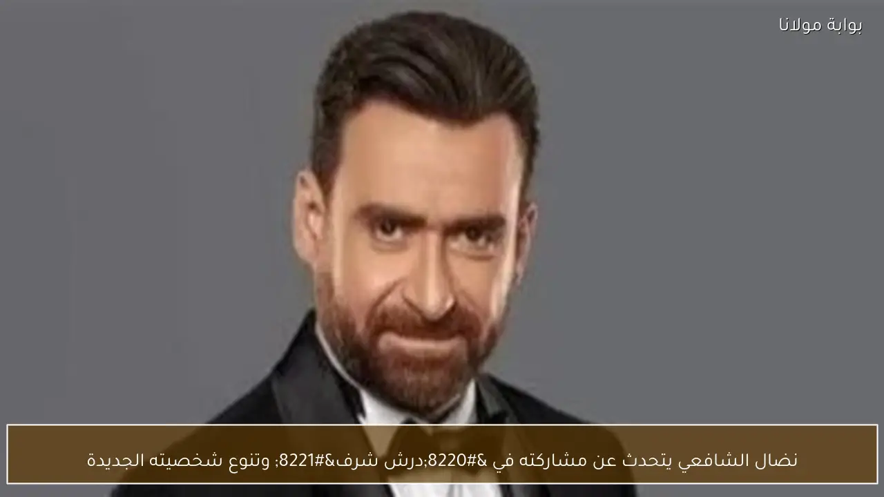 نضال الشافعي يتحدث عن مشاركته في “درش شرف” وتنوع شخصيته الجديدة