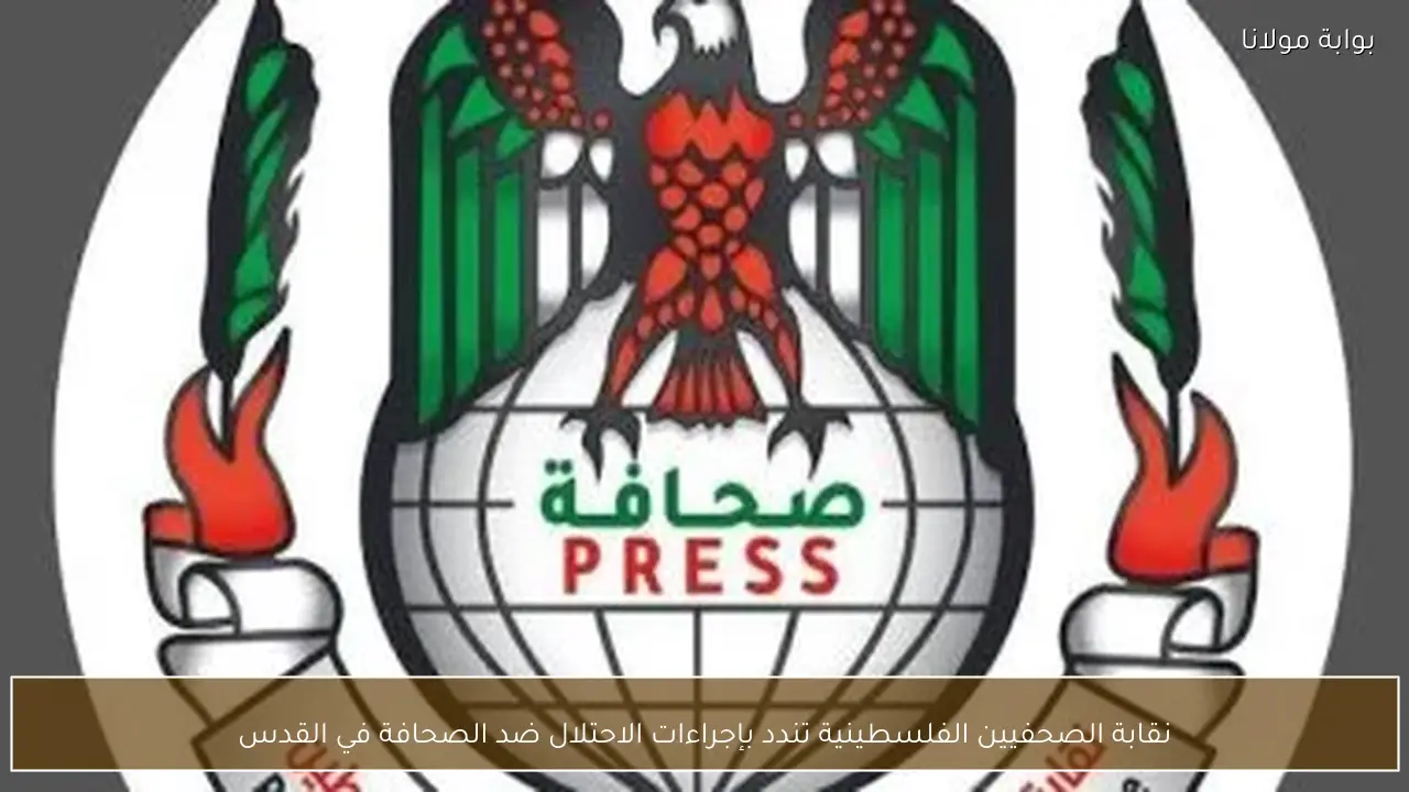 نقابة الصحفيين الفلسطينية تندد بإجراءات الاحتلال ضد الصحافة في القدس