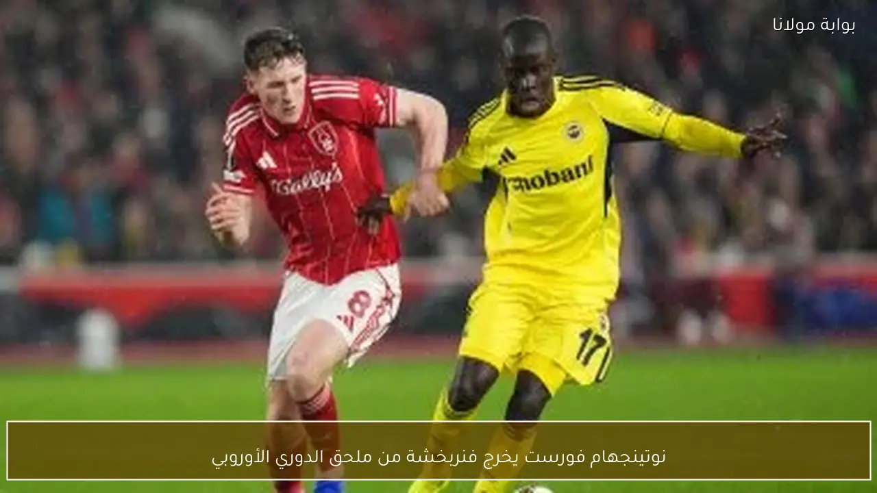 نوتينجهام فورست يخرج فنربخشة من ملحق الدوري الأوروبي