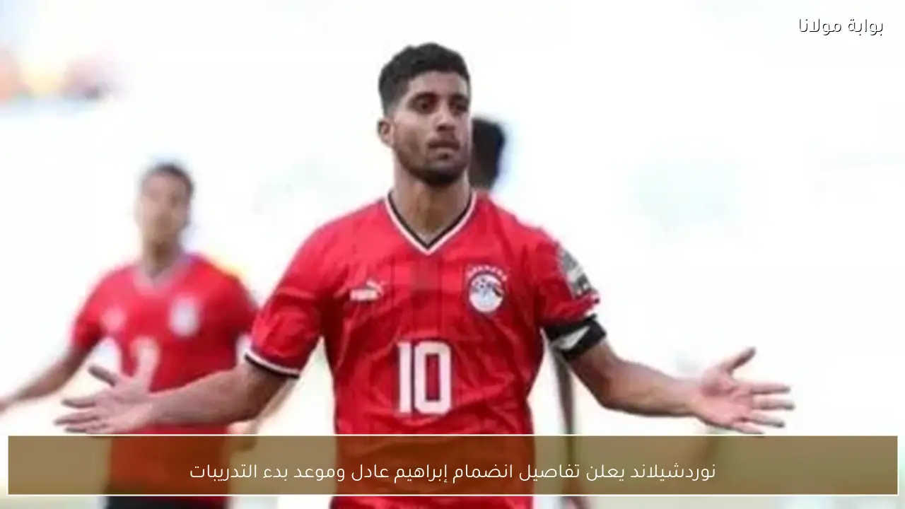 نوردشيلاند يعلن تفاصيل انضمام إبراهيم عادل وموعد بدء التدريبات