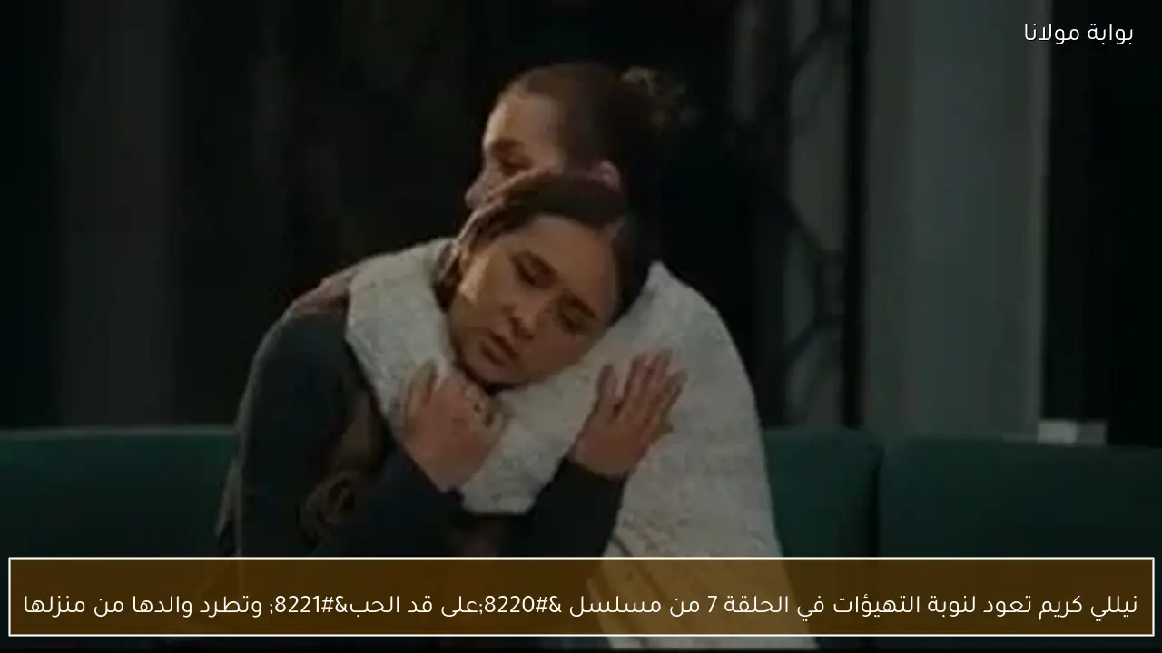 نيللي كريم تعود لنوبة التهيؤات في الحلقة 7 من مسلسل “على قد الحب” وتطرد والدها من منزلها
