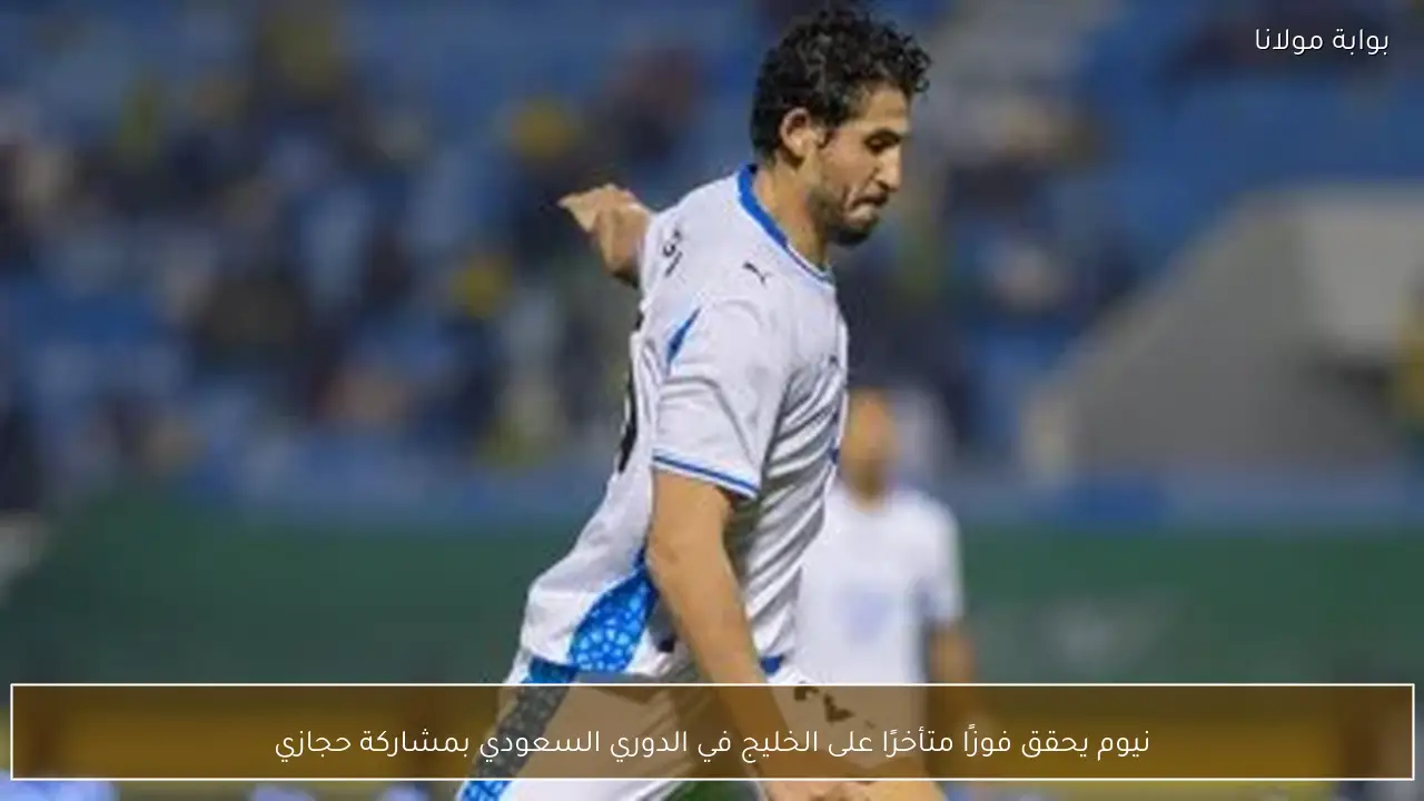 نيوم يحقق فوزًا متأخرًا على الخليج في الدوري السعودي بمشاركة حجازي