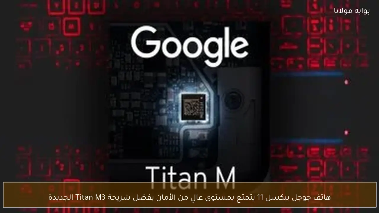 هاتف جوجل بيكسل 11 يتمتع بمستوى عالٍ من الأمان بفضل شريحة Titan M3 الجديدة