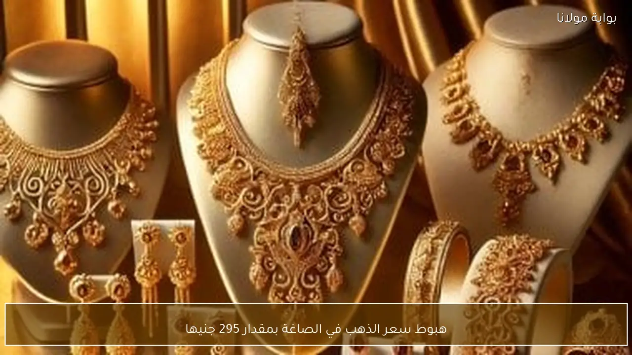 هبوط سعر الذهب في الصاغة بمقدار 295 جنيها