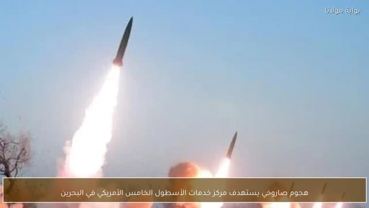 هجوم صاروخي يستهدف مركز خدمات الأسطول الخامس الأمريكي في البحرين